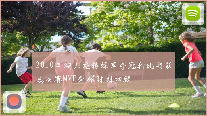 2010年湖人逆转绿军夺冠科比再获总决赛MVP荣耀时刻回顾