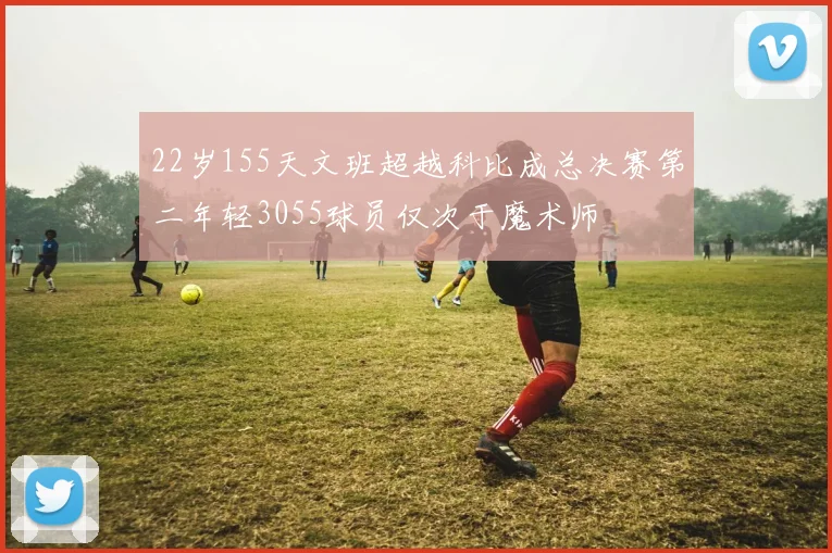 22岁155天文班超越科比成总决赛第二年轻3055球员仅次于魔术师