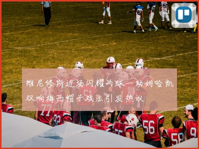 维尼修斯连场闪耀两球一助姆哈凯双响梅西帽子戏法引发热议