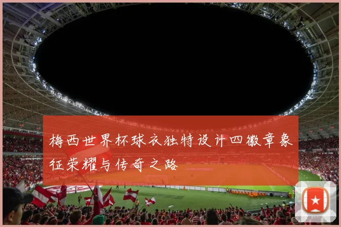 梅西世界杯球衣独特设计四徽章象征荣耀与传奇之路