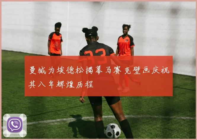 曼城为埃德松揭幕马赛克壁画庆祝其八年辉煌历程