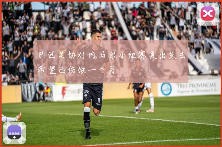 巴西足协对内马尔小组赛复出失去希望已伤缺一个月