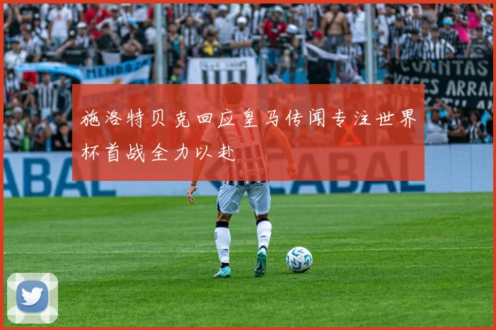 施洛特贝克回应皇马传闻专注世界杯首战全力以赴