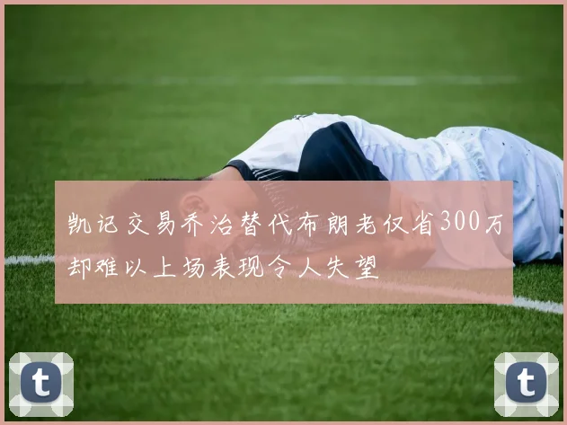 凯记交易乔治替代布朗老仅省300万却难以上场表现令人失望