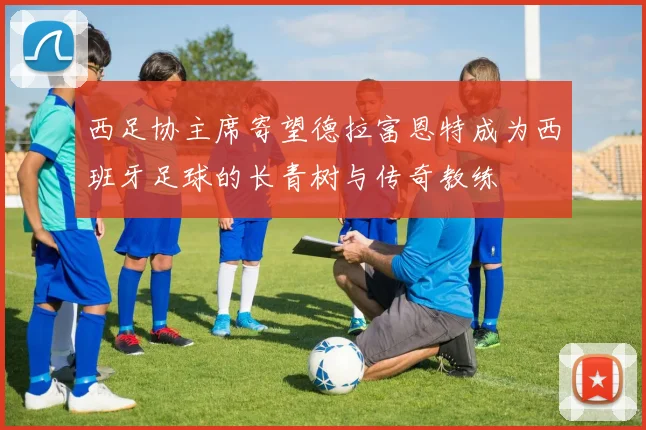 西足协主席寄望德拉富恩特成为西班牙足球的长青树与传奇教练