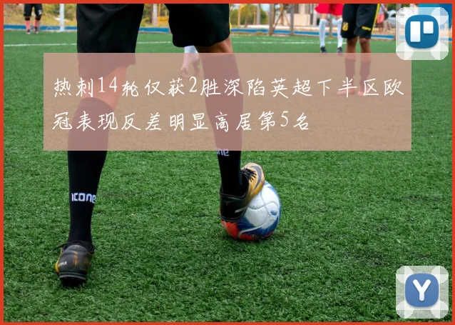 热刺14轮仅获2胜深陷英超下半区欧冠表现反差明显高居第5名