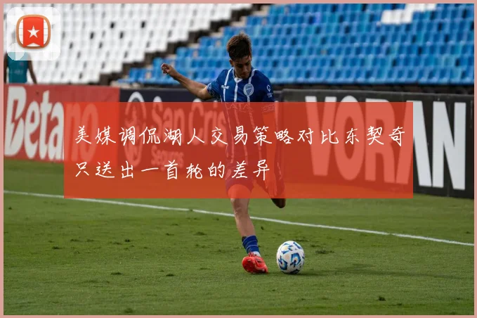 美媒调侃湖人交易策略对比东契奇只送出一首轮的差异
