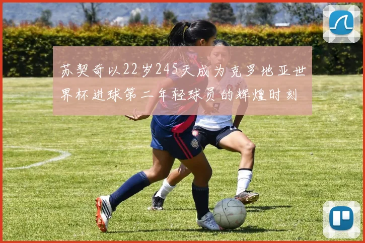 苏契奇以22岁245天成为克罗地亚世界杯进球第二年轻球员的辉煌时刻