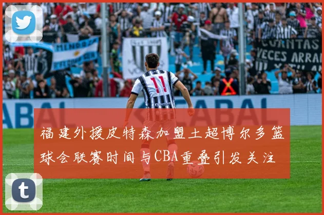 福建外援皮特森加盟土超博尔多篮球会联赛时间与CBA重叠引发关注