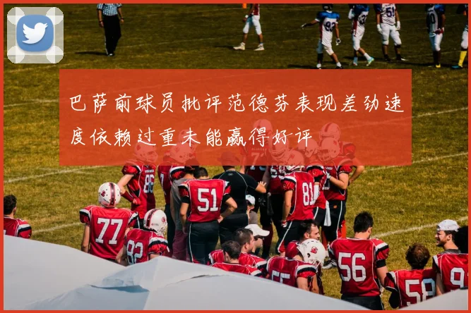 巴萨前球员批评范德芬表现差劲速度依赖过重未能赢得好评