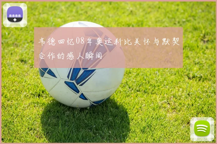 韦德回忆08年奥运科比关怀与默契合作的感人瞬间
