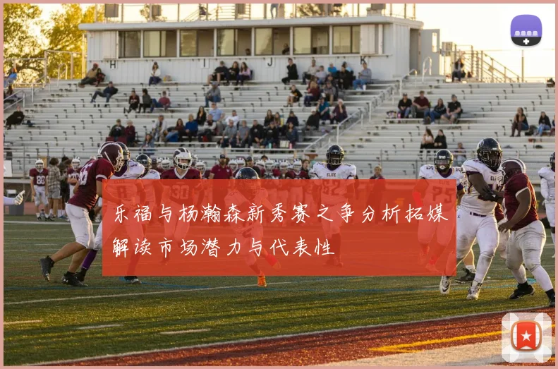 乐福与杨瀚森新秀赛之争分析拓媒解读市场潜力与代表性