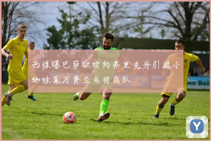 西媒曝巴萨欲续约弗里克并引进小蜘蛛莱万费兰或将离队