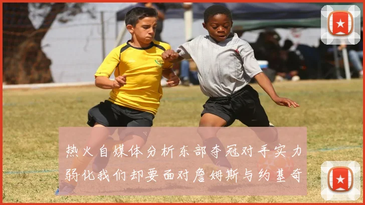 热火自媒体分析东部夺冠对手实力弱化我们却要面对詹姆斯与约基奇的挑战
