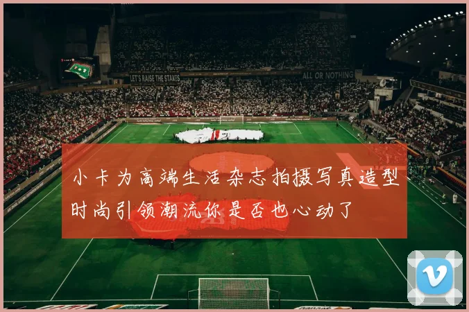 小卡为高端生活杂志拍摄写真造型时尚引领潮流你是否也心动了